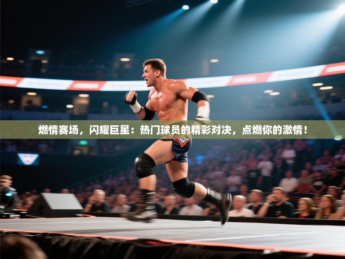 燃情赛场,闪耀巨星:热门球员的精彩对决,点燃你的激情! 第2张