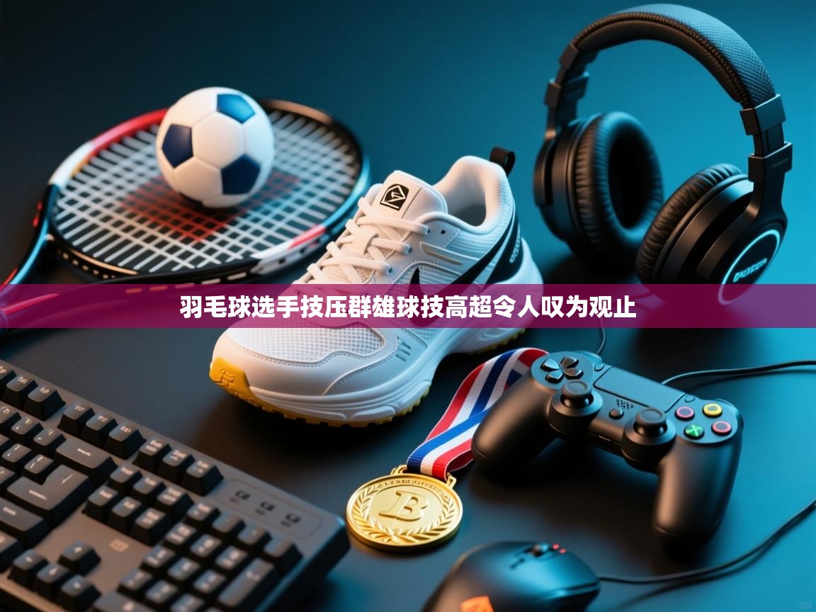 羽毛球选手技压群雄球技高超令人叹为观止 第1张