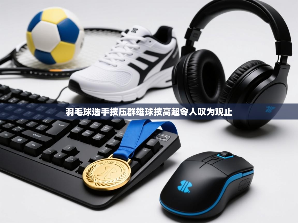 羽毛球选手技压群雄球技高超令人叹为观止 第2张