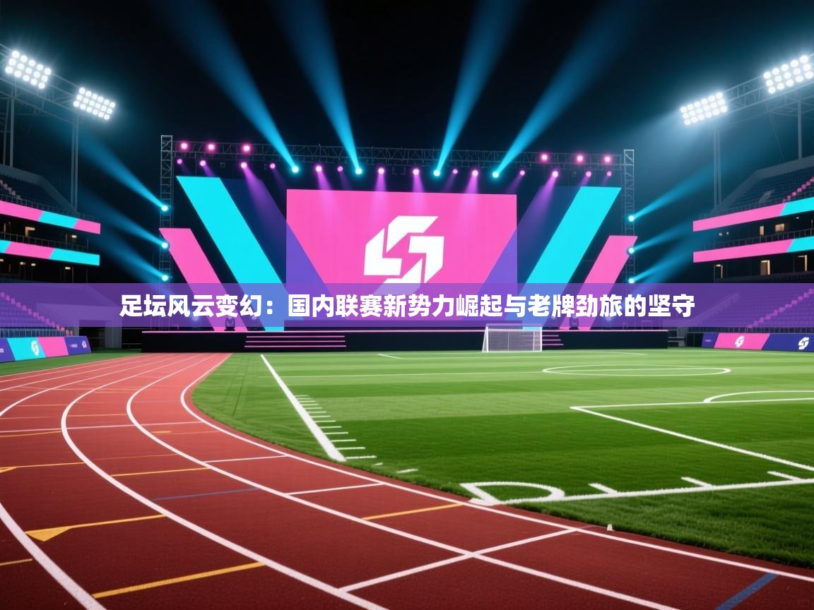足坛风云变幻：国内联赛新势力崛起与老牌劲旅的坚守  第2张