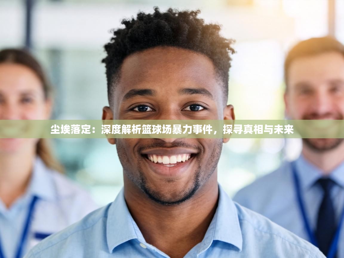 尘埃落定：深度解析篮球场暴力事件，探寻真相与未来  第2张