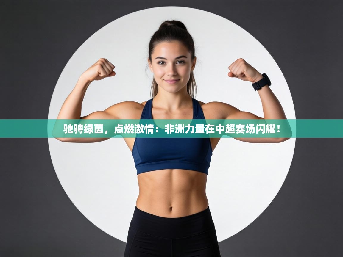 驰骋绿茵，点燃激情：非洲力量在中超赛场闪耀！  第1张